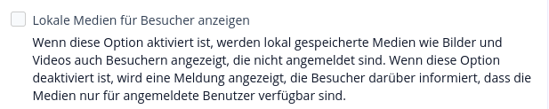 Lokale Medien für Besucher anzeigen Wenn diese Option aktiviert ist, werden lokal gespeicherte Medien wie Bilder und Videos auch Besuchern angezeigt, die nicht angemeldet sind. Wenn diese Option deaktiviert ist, wird eine Meldung angezeigt, die Besucher darüber informiert, dass die Medien nur für angemeldete Benutzer verfügbar sind.